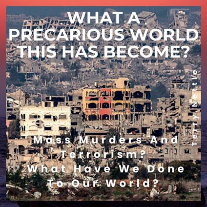 What A Precarious World This Has Become?: Mass Murders And Terrorism? What Have We Done To Our World?