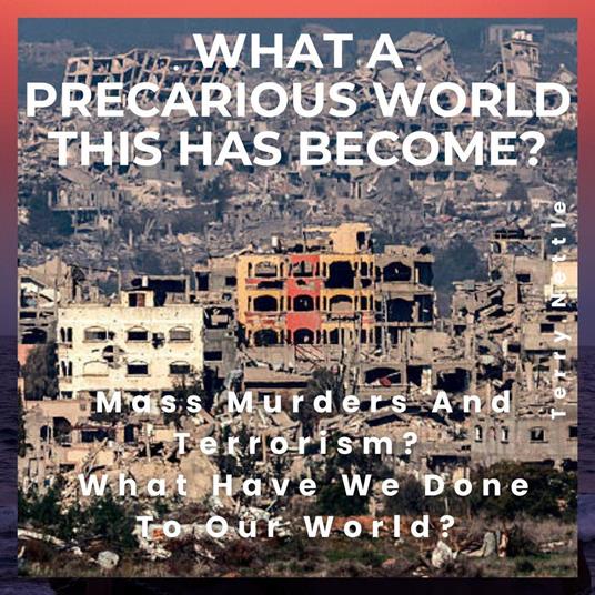 What A Precarious World This Has Become?: Mass Murders And Terrorism? What Have We Done To Our World?