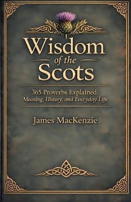 Wisdom of the Scots 365 Proverbs Explained: Meaning, History, and Everyday Life - James MacKenzie - cover