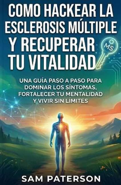 Como Hackear La Esclerosis Múltiple Y Recuperar Tu Vitalidad: Una guía paso a paso para dominar los síntomas, fortalecer tu mentalidad y vivir sin límites