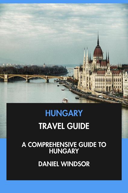 Hungary Travel Guide: A Comprehensive Guide to Hungary.