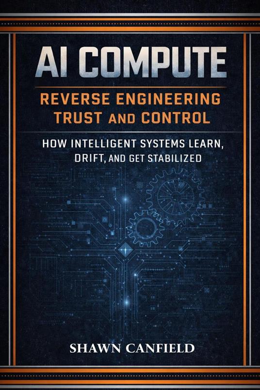 AI Compute — Reverse Engineering Trust and Control How Intelligent Systems Learn, Drift, and Get Stabilized