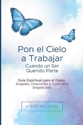 Pon el Cielo a Trabajar Cuando un Ser Querido Parte: Guía Espiritual para el Duelo: Ángeles, Oraciones y Contratos Angelicales - Vicky Palacio - cover