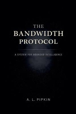 The Bandwidth Protocol: A System for Bounded Intelligence - A L Pipkin - cover