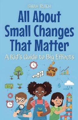 All About Small Changes That Matter: A Kid's Guide to Big Effects - Shah Rukh - cover