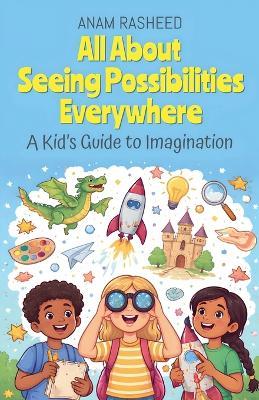 All About Seeing Possibilities Everywhere: A Kid's Guide to Imagination - Anam Rasheed - cover