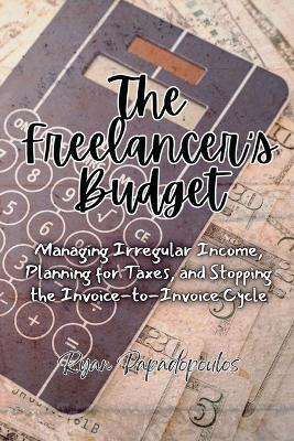 The Freelancer's Budget: Managing Irregular Income, Planning for Taxes, and Stopping the Invoice-to-Invoice Cycle - Ryan Papadopoulos - cover