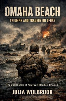 Omaha Beach: Triumph and Tragedy on D-Day The Untold Story of America's Bloodiest Invasion - Julia Wolbrook - cover
