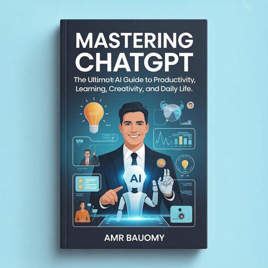 Mastering ChatGPT: A Practical AI Guide to Productivity, Learning, Creativity, and Everyday Life - amr bauomy - ebook