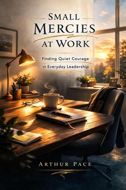 Small Mercies at Work: Finding Quiet Courage in Everyday Leadership