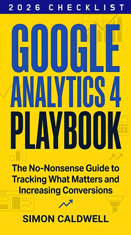 Google Analytics 4 Playbook: The no-nonsense guide to tracking what matters and increasing conversions
