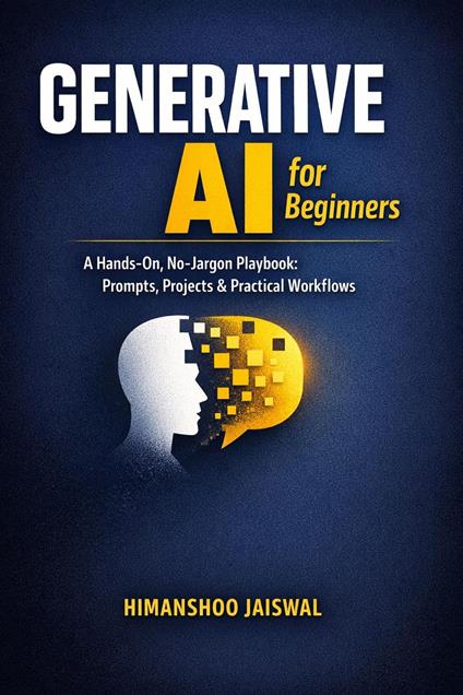 Generative AI for Beginners: A Hands-On, No-Jargon Playbook: Prompts, Projects & Practical Workflows