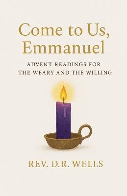 Come to Us, Emmanuel: Advent Readings for the Weary and Willing - D R Wells - cover
