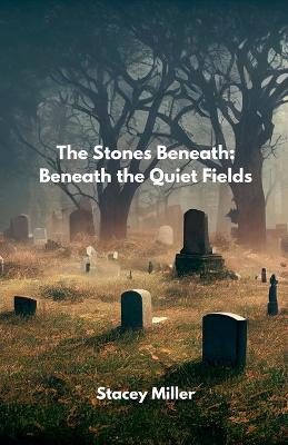 The Stones Beneath: Beneath the Quiet Fields - Stacey Miller - cover