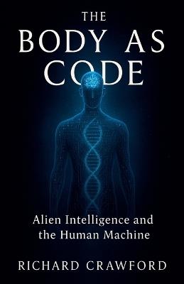 The Body as Code Alien Intelligence and the Human Machine - Richard Crawford - cover