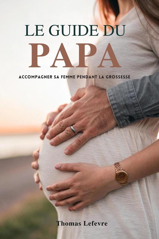 Le Guide Du Papa: Accompagner Sa Femme Pendant La Grossesse