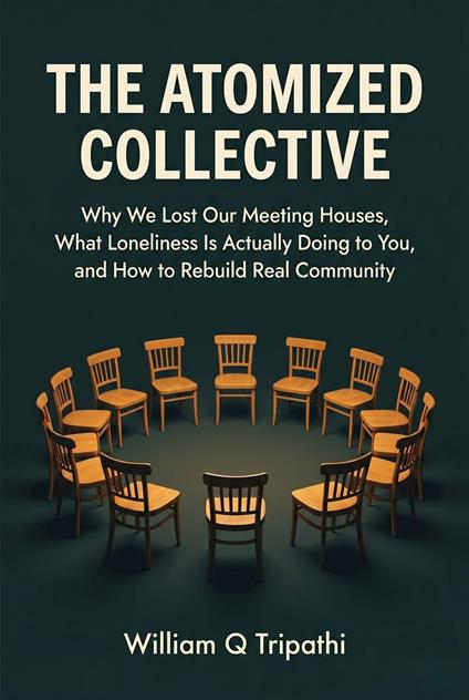 The Atomized Collective: Why We Lost Our Meeting Houses, What Loneliness Is Actually Doing to You, and How to Rebuild Real Community