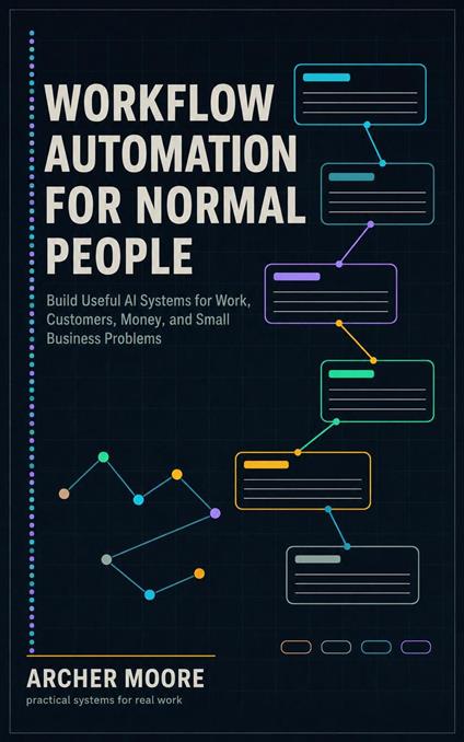 Workflow Automation for Normal People Build Useful AI Systems for Work, Customers, Money, and Small Business Problems