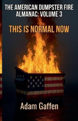 The American Dumpster Fire Almanac Volume 3: This is Normal Now: A Field Guide to the Flaming Trash Heap Formerly Known as Democracy - Adam Gaffen - cover