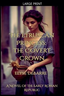 The Etruscan Princess: The Covert Crown -- A Novel of the Early Roman Republic - Elyse Debarre - cover