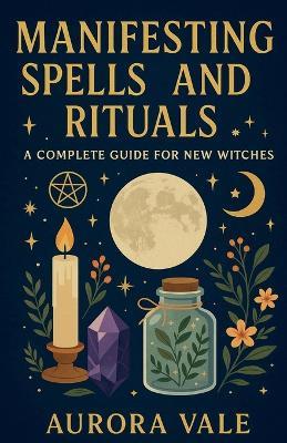 Manifesting Spells and Rituals: A Complete Guide for New Witches - Aurora Vale - cover