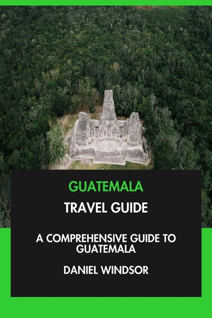 Guatemala Travel Guide: A Comprehensive Guide to Guatemala.