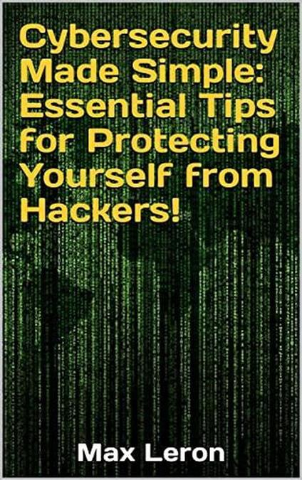 Cybersecurity Made Simple Essential Tips for Protecting Yourself from Hackers