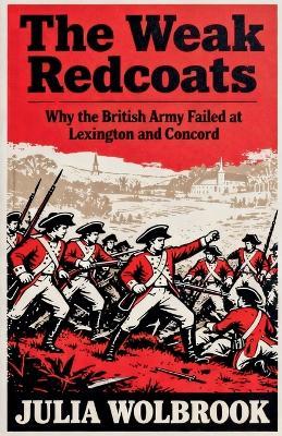 The Weak Redcoats Why the British Army Failed at Lexington and Concord - Julia Wolbrook - cover