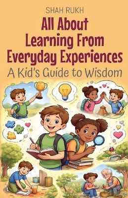 All About Learning From Everyday Experiences: A Kid's Guide to Wisdom - Shah Rukh - cover
