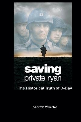 SAVING PRIVATE RYAN The Historical Truth of D-Day - Andrew Wharton - cover
