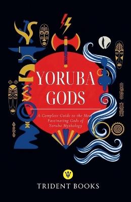 Yoruba Gods Revealed: A Complete Guide to the Most Fascinating Gods of Yoruba Mythology - Trident Books - cover