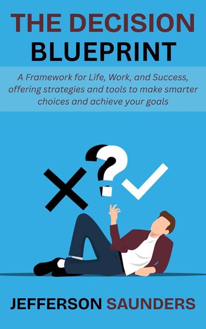 The Decision Blueprint: A Framework for Life, Work, and Success, offering strategies and tools to make smarter choices and achieve your goals