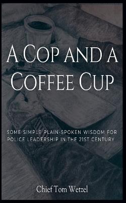 A Cop and a Coffee Cup. Some Simple Plain-Spoken Wisdom for Police Leadership in the 21st Century - Tom Wetzel - cover