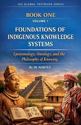 Foundations of Indigenous Knowledge Systems: Epistemology, Ontology, and the Philosophy of Knowing - J N Nartey - cover