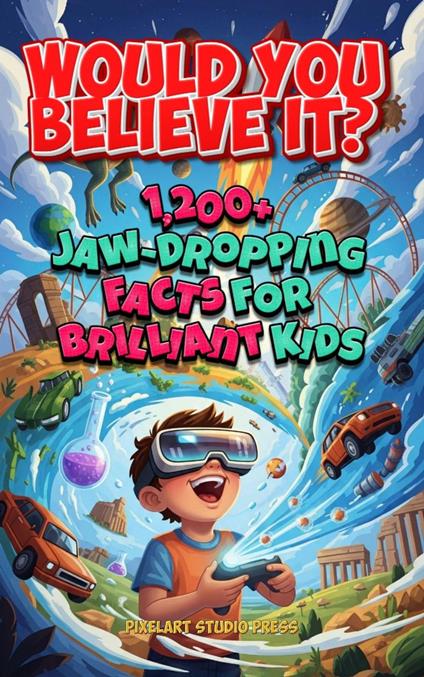 Would You Believe It? 1,200+ Jaw-Dropping Facts for Brilliant Kids: Mind-Blowing Science, History, Nature, Space, Food, Games, and the Totally Unexpected - PixelArt Studio Press - ebook