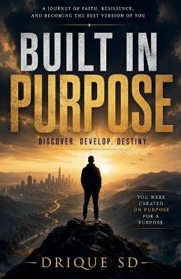 BUILT IN PURPOSE. Discover. Develop. Destiny. - A Journey of Faith, Resilience, and Becoming the Best Version of You - Drique Sd - cover