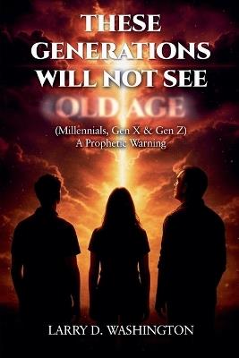 These Generations Will Not See Old Age - Larry D Washington - cover