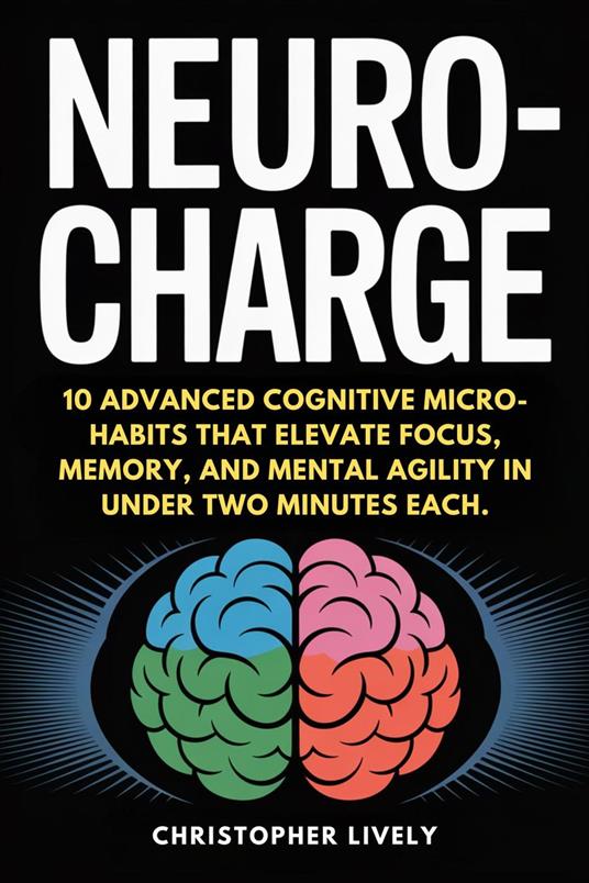 NeuroCharge - 10 Advanced Cognitive Micro-Habits That Elevate Focus, Memory, And Mental Agility In Under Two Minutes Each.