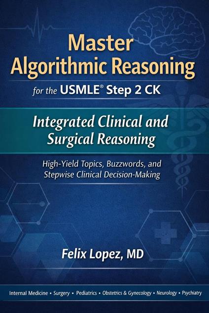 Master Algorithmic Reasoning for the USMLE Step 2 CK Integrated Clinical and Surgical Reasoning High-Yield Topics, Buzzwords, and Stepwise Clinical Decision-Making