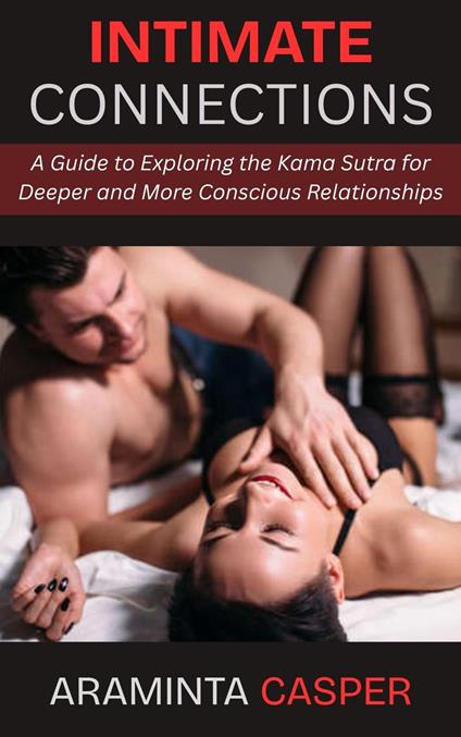 Intimate Connections: A Guide to Exploring the Kama Sutra for Deeper and More Conscious Relationships