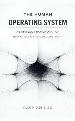 The Human Operating System: A Strategic Framework for Human Action Under Constraint - Caspian Lux - cover