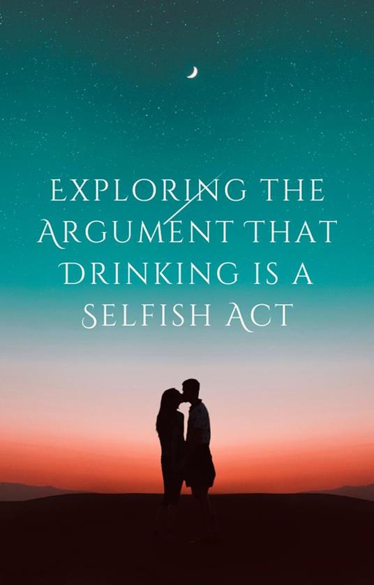 Exploring the Argument That Drinking is a Selfish Act