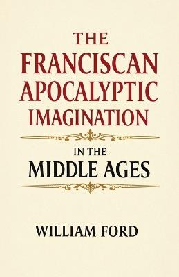 The Franciscan Apocalyptic Imagination in the Middle Ages - William Ford - cover