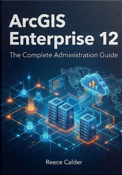 ArcGIS Enterprise 12: The Complete Administration Guide