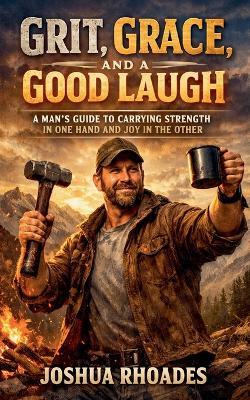 Grit, Grace, and a Good Laugh - A Man's Guide to Carrying Strength in One Hand and Joy in the Other - Joshua Rhoades - cover