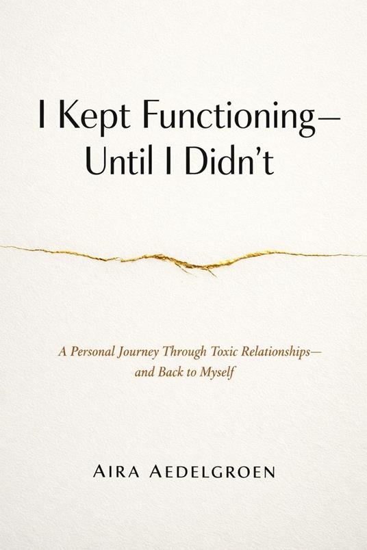 I Kept Functioning - Until I Didn’t - A Personal Journey Through Toxic Relationships - and Back to Myself