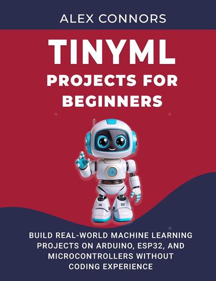 TinyML Projects for Beginners: Build Real-World Machine Learning Projects on Arduino, ESP32, and Microcontrollers Without Coding Experience