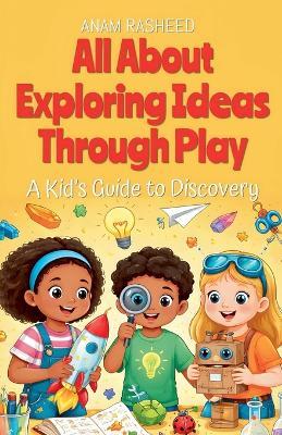 All About Exploring Ideas Through Play: A Kid's Guide to Discovery - Anam Rasheed - cover