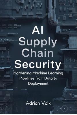 AI Supply Chain Security: Hardening Machine Learning Pipelines from Data to Deployment - Adrian Volk - cover