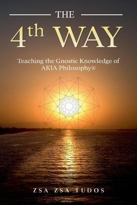 The 4th Way: Teaching the Gnostic Knowledge of AKIA Philosophy - Zsa Zsa Tudos - cover